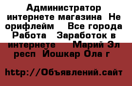 Администратор интернете магазина. Не орифлейм. - Все города Работа » Заработок в интернете   . Марий Эл респ.,Йошкар-Ола г.